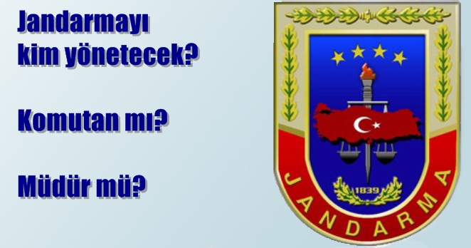 Jandarmayı kim yönetecek; Komutan mı, Müdür mü?