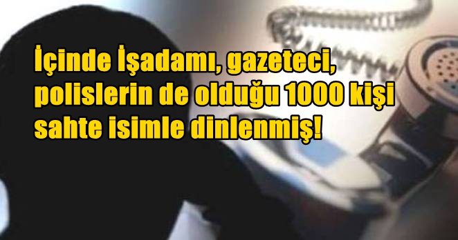İşadamı, gazeteci 1000 kişi dinlenmiş!