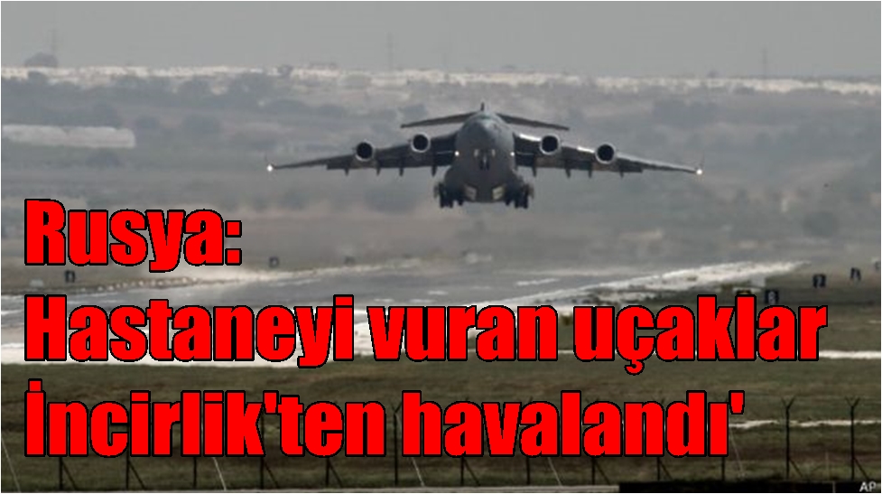 Rusya: ‘İdlib’deki hastaneyi vuran uçaklar İncirlik’ten havalandı’