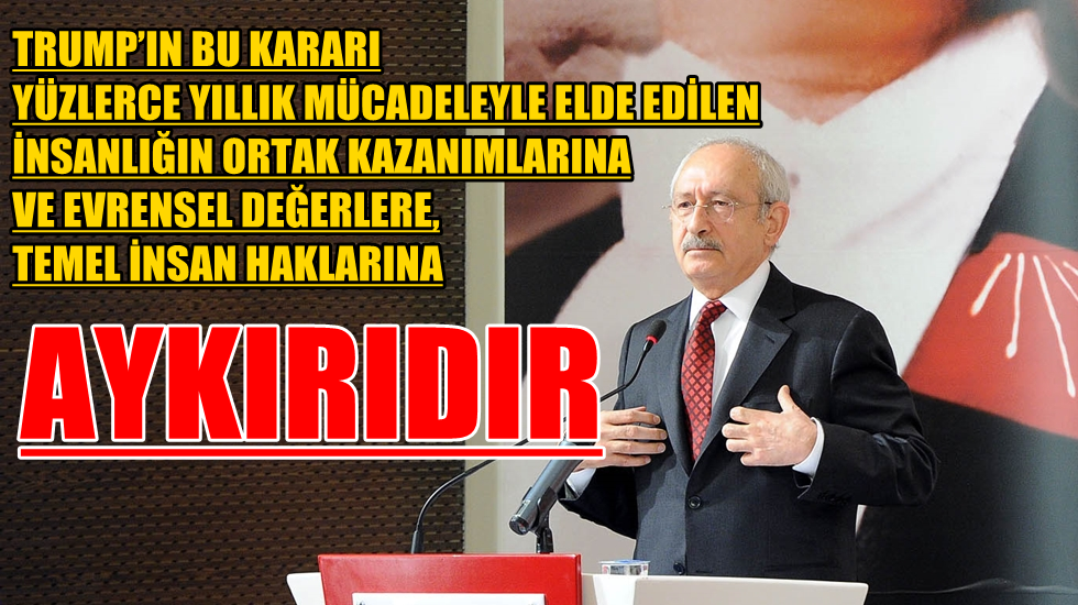 Kılıçdaroğlu: Trump’ın kararı insanlığın ortak kazanımlarına aykırıdır