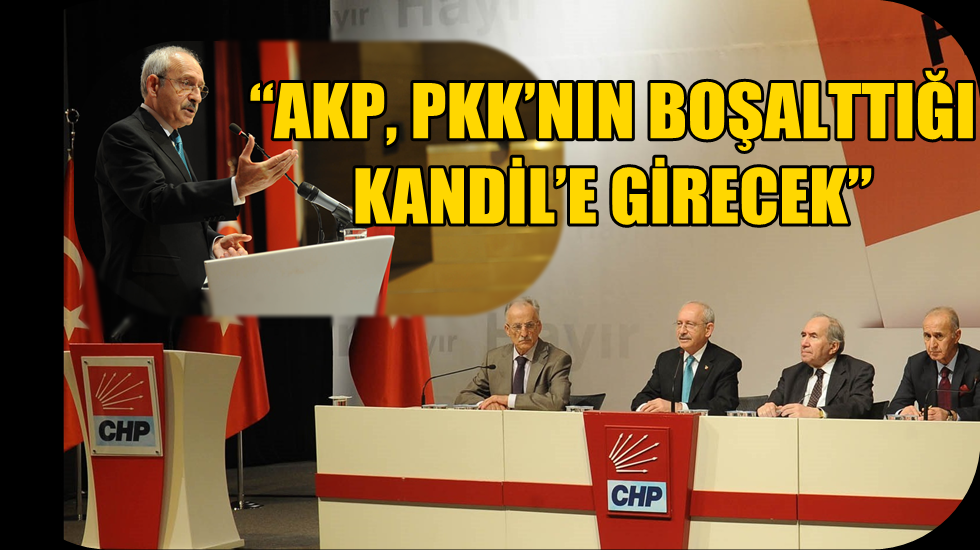 Kılıçdaroğlu: “AKP, MHP tabanı için PKK’nın boşalttığı Kandil’e girecek”