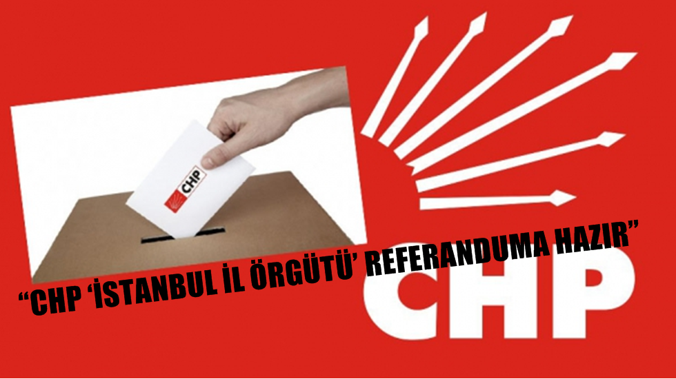 “CHP ‘İstanbul İl Örgütü’ referanduma hazır”