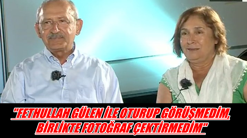 Kılıçdaroğlu: “Fetullah Gülen ile oturup görüşmedim, birlikte fotoğraf çektirmedim”