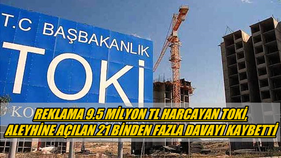 Reklama 9.5 milyon TL harcayan TOKİ, aleyhine açılan 21 binden fazla davayı kaybetti