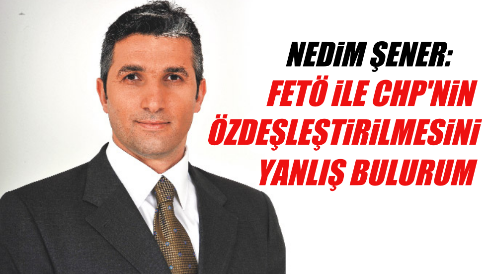 Nedim Şener’den BirGün’e yalanlama: “FETÖ ile CHP’nin özdeşleştirilmesini yanlış bulurum”