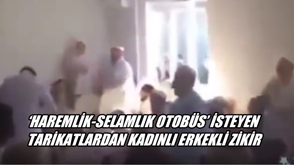 ‘Haremlik-Selamlık Otobüs’ isteyen tarikatlardan kadınlı erkekli zikir