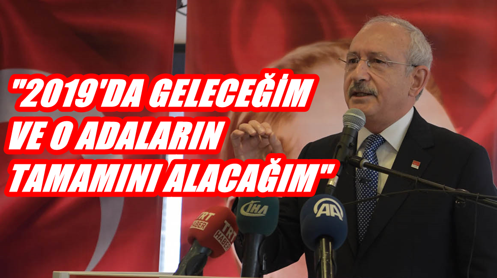 Kemal Kılıçdaroğlu: “2019’da geleceğim ve o adaların tamamını alacağım”
