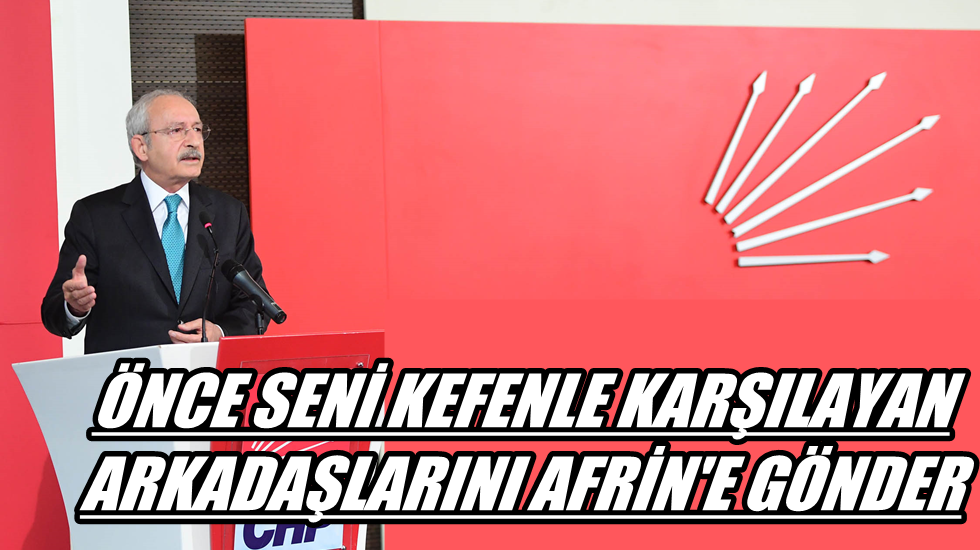 Kılıçdaroğlu’ndan Erdoğan’a çağrı: Seni kefenle karşılayan arkadaşlarını Afrin’e gönder önce