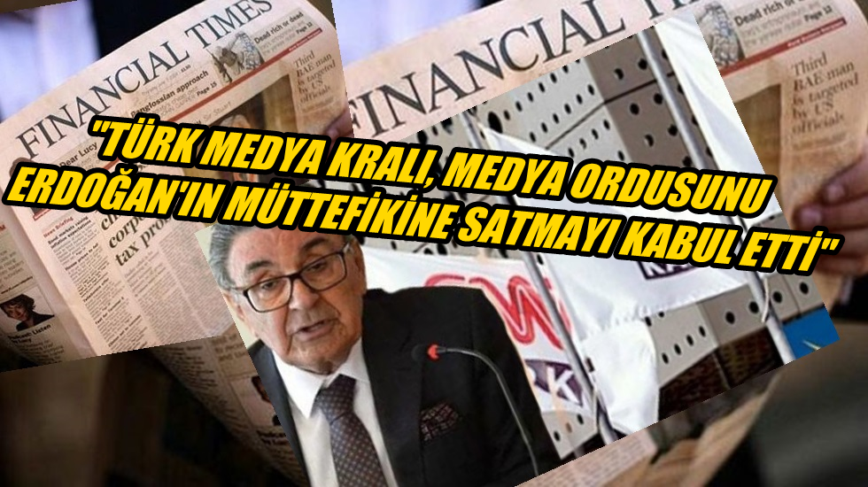Financial Times: “Türk medya kralı, medya ordusunu Erdoğan’ın müttefikine satmayı kabul etti”