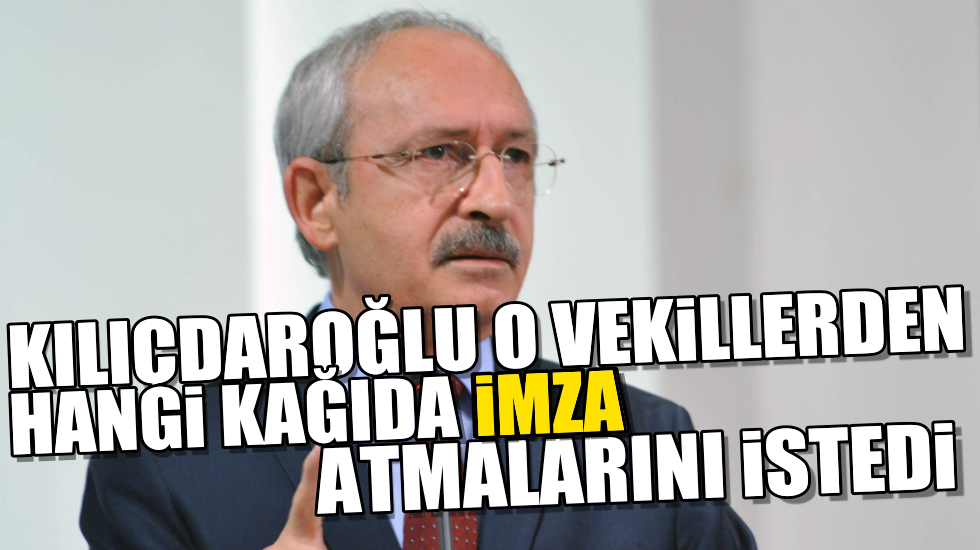 Kılıçdaroğlu o vekillerden hangi kağıda imza atmalarını istedi?