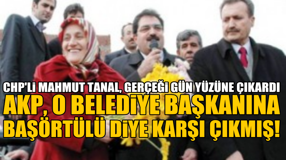 Tanal: Başörtülü Belediye Başkanına itiraz eden AKP’nin din oyunu tutmuyor