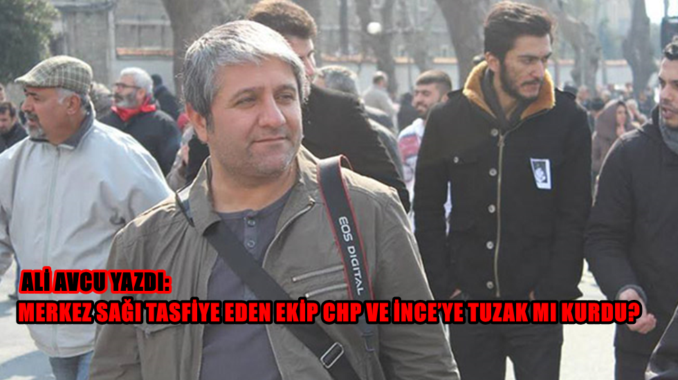 Merkez sağı tasfiye eden ekip CHP ve İnce’ye tuzak mı kurdu?