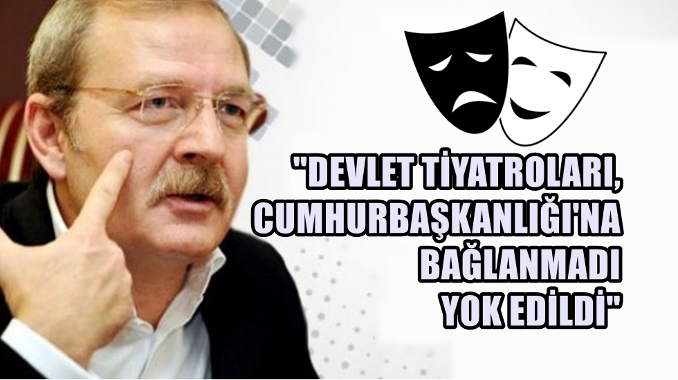 Bilgin: “Devlet Tiyatroları, Cumhurbaşkanlığı’na bağlanmadı yok edildi”