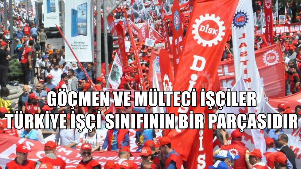 DİSK: G&ouml;&ccedil;men ve m&uuml;lteci iş&ccedil;iler T&uuml;rkiye iş&ccedil;i sınıfının bir par&ccedil;asıdır