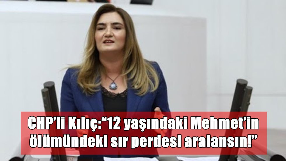 CHP&rsquo;li Kılı&ccedil;:&ldquo;12 yaşındaki Mehmet&rsquo;in &ouml;l&uuml;m&uuml;ndeki sır perdesi aralansın!&rdquo;