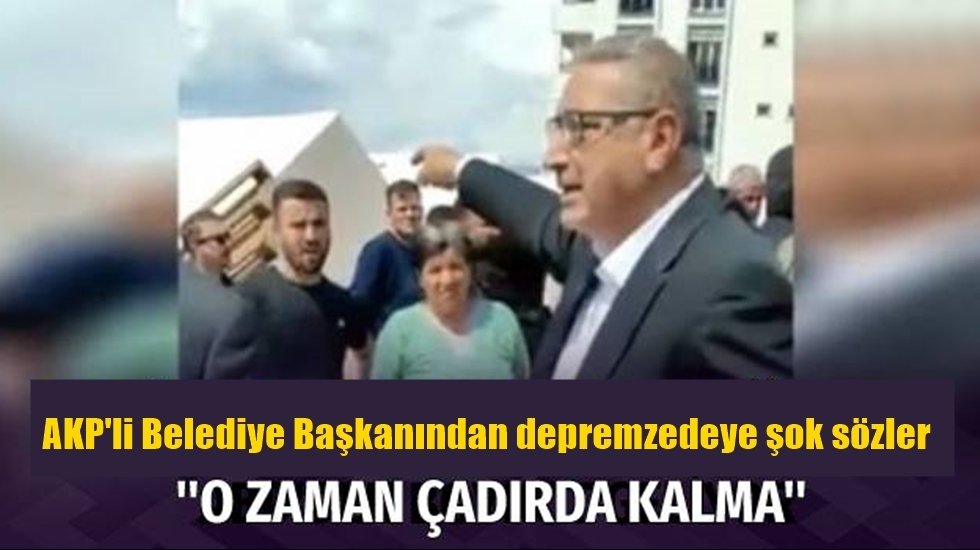 AKP'li Belediye Başkanından depremzedeye şok s&ouml;zler: 'O zaman &ccedil;adırda kalma!'